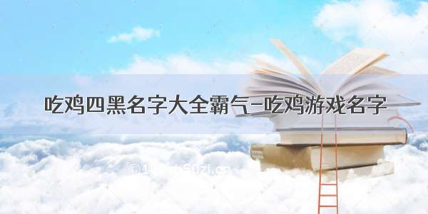 吃鸡四黑名字大全霸气-吃鸡游戏名字