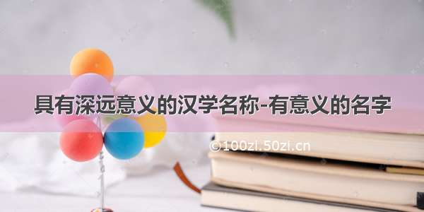 具有深远意义的汉学名称-有意义的名字