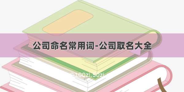 公司命名常用词-公司取名大全