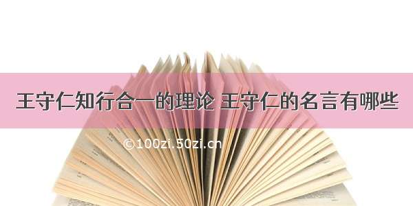 王守仁知行合一的理论 王守仁的名言有哪些