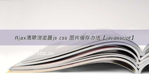 Ajax清除浏览器js css 图片缓存办法【javascript】