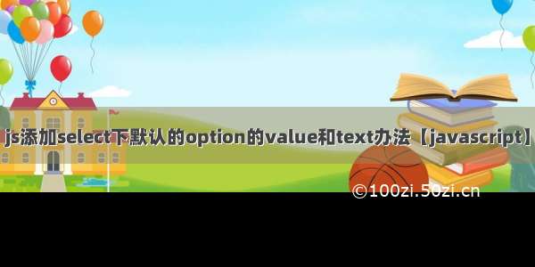 js添加select下默认的option的value和text办法【javascript】