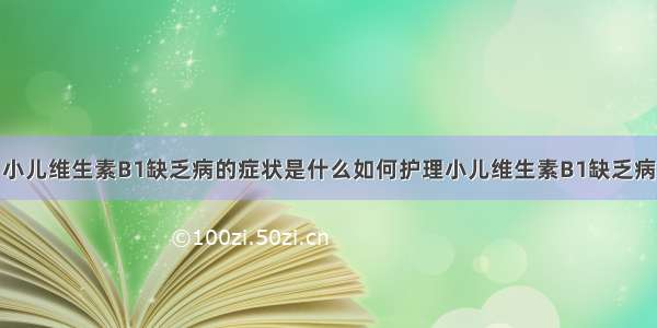 小儿维生素B1缺乏病的症状是什么如何护理小儿维生素B1缺乏病