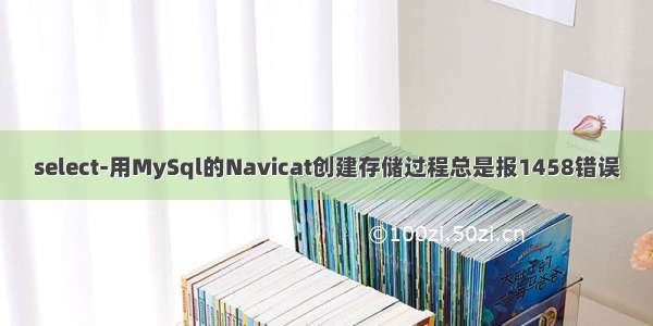 select-用MySql的Navicat创建存储过程总是报1458错误
