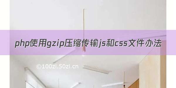 php使用gzip压缩传输js和css文件办法