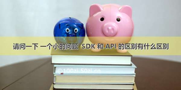 请问一下 一个小的问题  SDK 和 API 的区别有什么区别