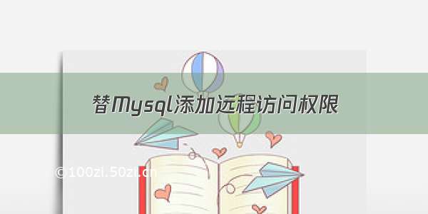 替Mysql添加远程访问权限