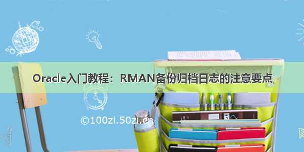 Oracle入门教程：RMAN备份归档日志的注意要点