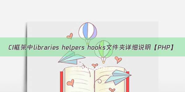 CI框架中libraries helpers hooks文件夹详细说明【PHP】