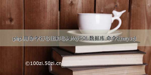 php 用命令行导出和导入MySQL数据库 命令行mysql