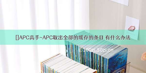 []APC高手~APC取出全部的缓存的条目 有什么办法