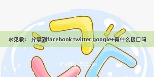 求见教： 分享到facebook twitter google+有什么接口吗