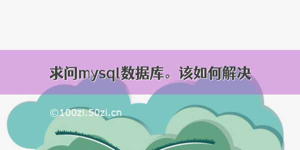 求问mysql数据库。该如何解决