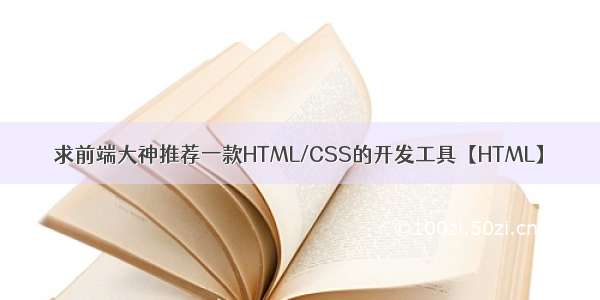 求前端大神推荐一款HTML/CSS的开发工具【HTML】