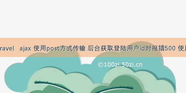 javascript – laravel   ajax 使用post方式传输 后台获取登陆用户id时报错500 使用get方式正常.