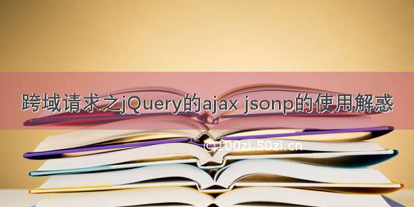 跨域请求之jQuery的ajax jsonp的使用解惑