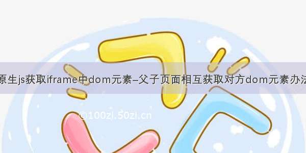 原生js获取iframe中dom元素–父子页面相互获取对方dom元素办法