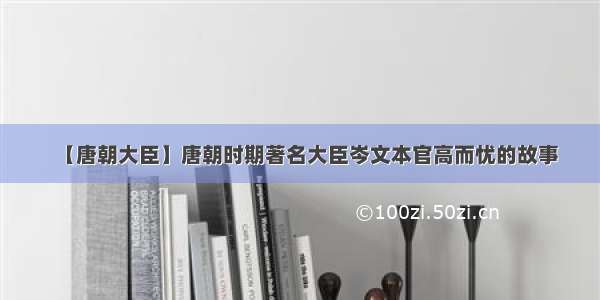 【唐朝大臣】唐朝时期著名大臣岑文本官高而忧的故事