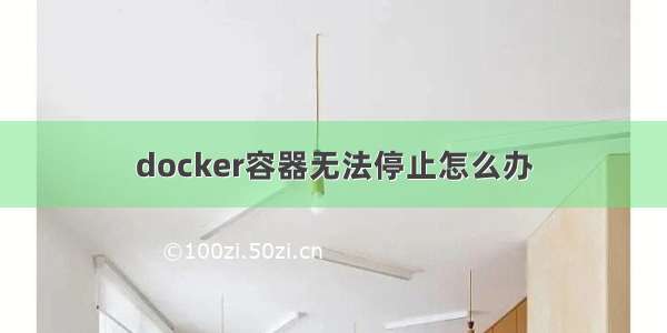 docker容器无法停止怎么办