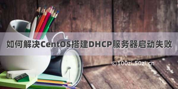 如何解决CentOS搭建DHCP服务器启动失败