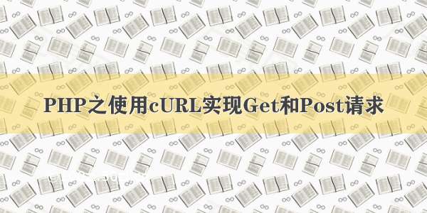 PHP之使用cURL实现Get和Post请求