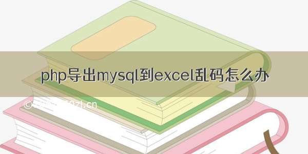 php导出mysql到excel乱码怎么办