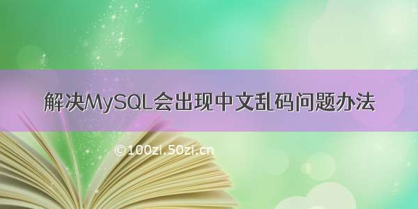 解决MySQL会出现中文乱码问题办法