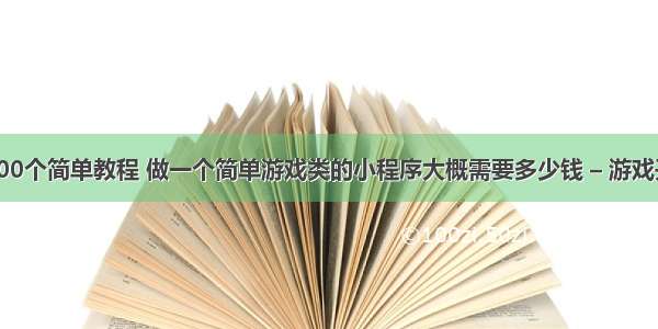 游戏编程100个简单教程 做一个简单游戏类的小程序大概需要多少钱 – 游戏开发 – 前端