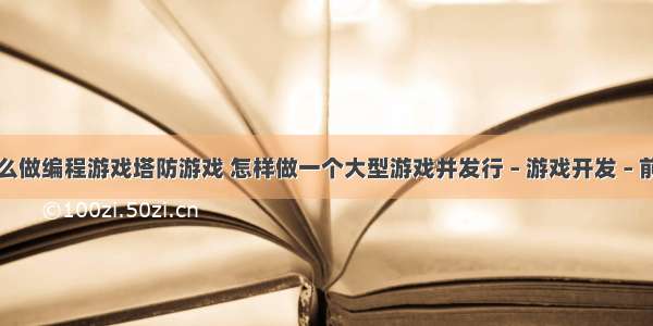 怎么做编程游戏塔防游戏 怎样做一个大型游戏并发行 – 游戏开发 – 前端