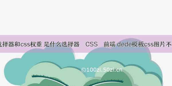 css选择器和css权重 是什么选择器 – CSS – 前端 dede模板css图片不显示