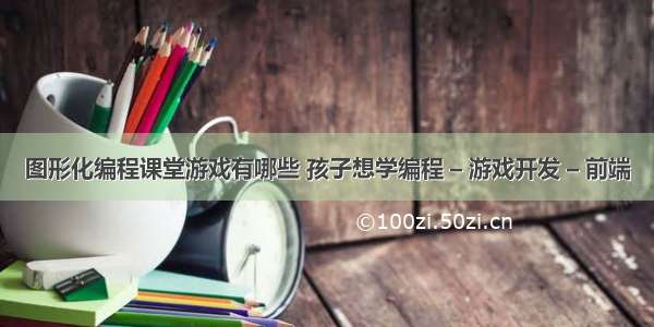 图形化编程课堂游戏有哪些 孩子想学编程 – 游戏开发 – 前端