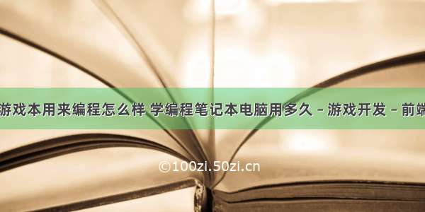 游戏本用来编程怎么样 学编程笔记本电脑用多久 – 游戏开发 – 前端