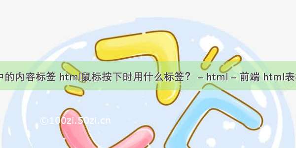 html中的内容标签 html鼠标按下时用什么标签？ – html – 前端 html表格标题