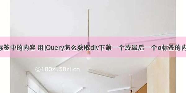 html获取标签中的内容 用jQuery怎么获取div下第一个或最后一个a标签的内容？ – ht