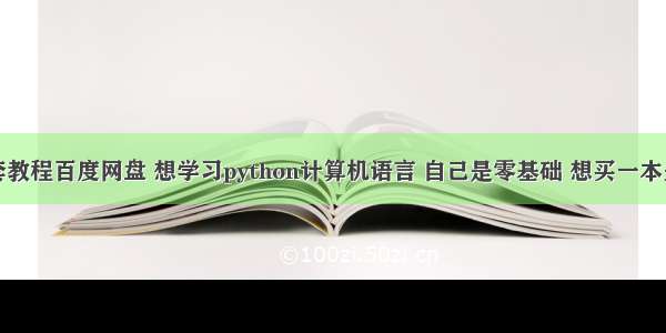 python全套教程百度网盘 想学习python计算机语言 自己是零基础 想买一本关于python