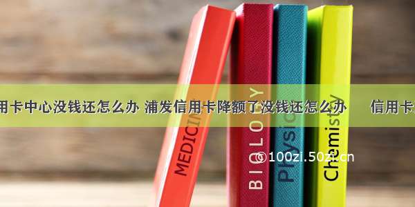 浦发银行信用卡中心没钱还怎么办 浦发信用卡降额了没钱还怎么办 – 信用卡还款 – 前端