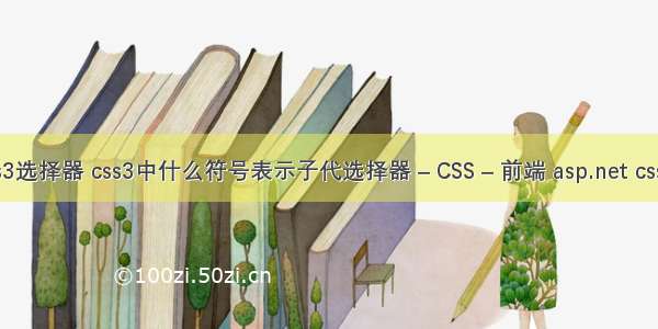 神通广大的css3选择器 css3中什么符号表示子代选择器 – CSS – 前端 asp.net css样式表的格式