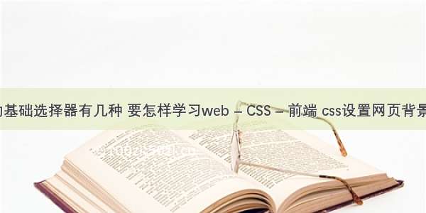 css的基础选择器有几种 要怎样学习web – CSS – 前端 css设置网页背景图片