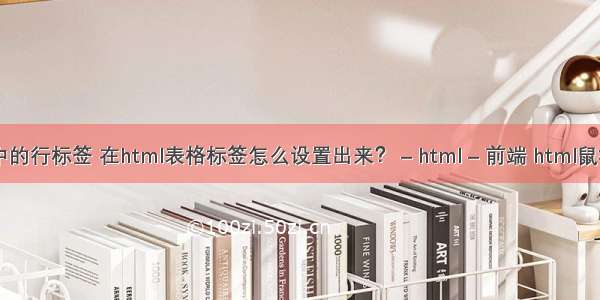 html表格中的行标签 在html表格标签怎么设置出来？ – html – 前端 html鼠标经过变色