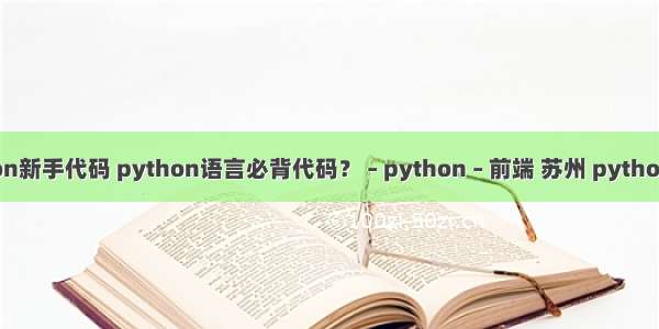 python新手代码 python语言必背代码？ – python – 前端 苏州 python 招聘