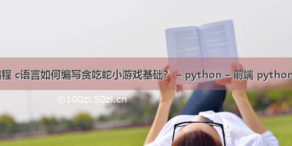 小游戏代码编程 c语言如何编写贪吃蛇小游戏基础？ – python – 前端 python for循环实例