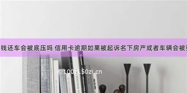 欠信用卡没钱还车会被底压吗 信用卡逾期如果被起诉名下房产或者车辆会被强制执行吗 