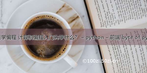 新手如何自学编程 计算机编程入门先学什么？ – python – 前端 byte of python 中文