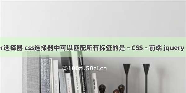 css after选择器 css选择器中可以匹配所有标签的是 – CSS – 前端 jquery 更改 css