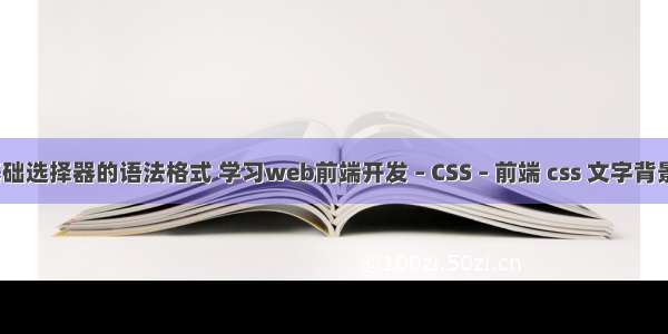 css基础选择器的语法格式 学习web前端开发 – CSS – 前端 css 文字背景大小