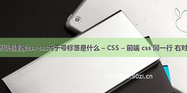 后代选择器css css大于号标签是什么 – CSS – 前端 css 同一行 右对齐