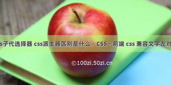 css子代选择器 css派生器区别是什么 – CSS – 前端 css 兼容文字左对齐