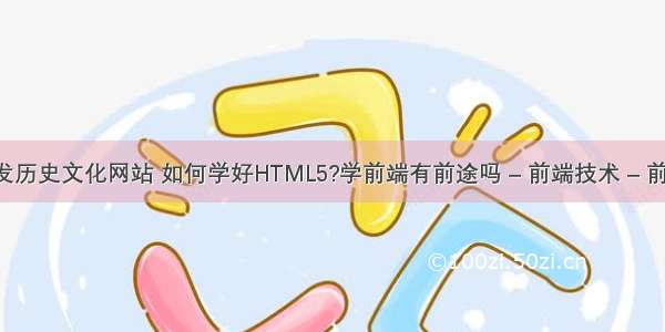 前端开发历史文化网站 如何学好HTML5?学前端有前途吗 – 前端技术 – 前端 html