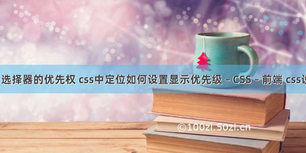 渡一css关于选择器的优先权 css中定位如何设置显示优先级 – CSS – 前端 css设置按钮居中