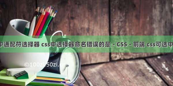 css中通配符选择器 css中选择器命名错误的是 – CSS – 前端 css可选中复制